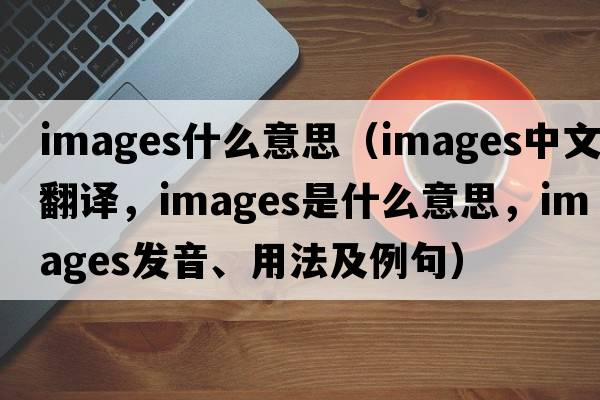 images什么意思（images中文翻譯，images是什么意思，images發(fā)音、用法及例句）