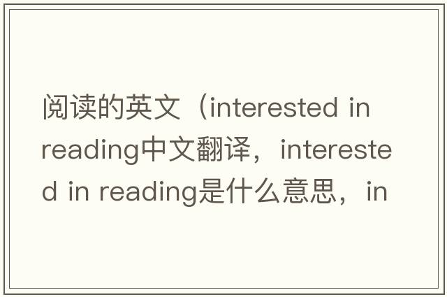 閱讀的英文（interested in reading中文翻譯，interested in reading是什么意思，interested in reading發(fā)音、用法及例句）