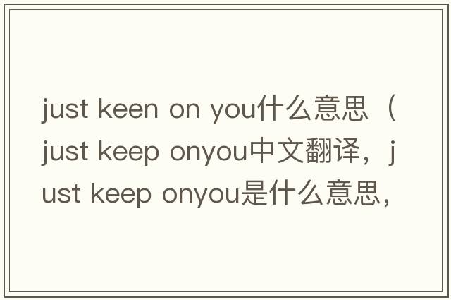 just keen on you什么意思（just keep onyou中文翻譯，just keep onyou是什么意思，just keep onyou發(fā)音、用法及例句）