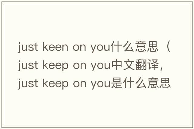 just keen on you什么意思（just keep on you中文翻譯，just keep on you是什么意思，just keep on you發(fā)音、用法及例句）