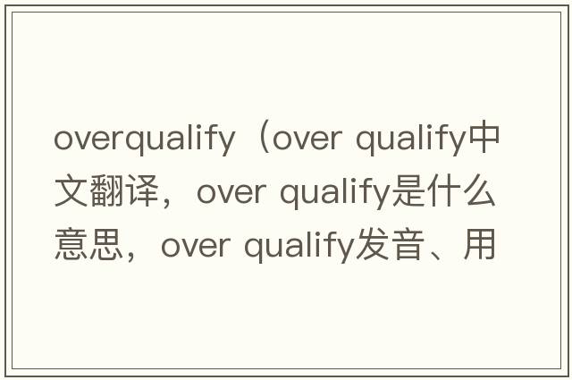 overqualify（over qualify中文翻譯，over qualify是什么意思，over qualify發(fā)音、用法及例句）