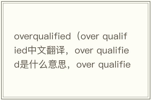overqualified（over qualified中文翻譯，over qualified是什么意思，over qualified發(fā)音、用法及例句）