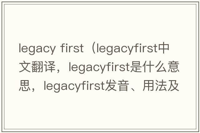 legacy first（legacyfirst中文翻譯，legacyfirst是什么意思，legacyfirst發(fā)音、用法及例句）