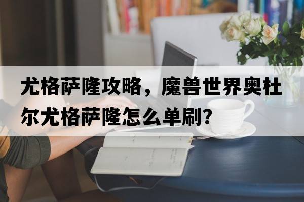 尤格薩隆攻略，魔獸世界奧杜爾尤格薩隆怎么單刷？
