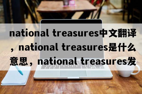 national treasures中文翻譯，national treasures是什么意思，national treasures發(fā)音、用法及例句