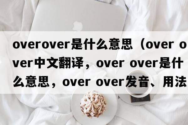 overover是什么意思（over over中文翻譯，over over是什么意思，over over發(fā)音、用法及例句）