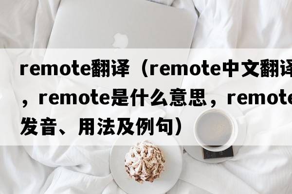 remote翻譯（remote中文翻譯，remote是什么意思，remote發(fā)音、用法及例句）