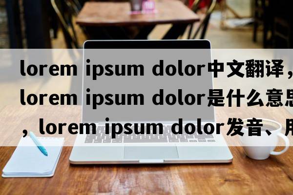 lorem ipsum dolor中文翻譯，lorem ipsum dolor是什么意思，lorem ipsum dolor發(fā)音、用法及例句