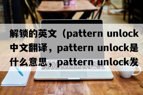 解鎖的英文（pattern unlock中文翻譯，pattern unlock是什么意思，pattern unlock發(fā)音、用法及例句）
