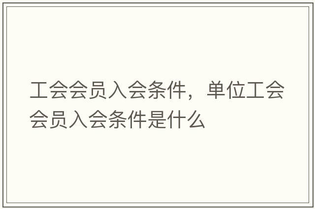 工會(huì )會(huì )員入會(huì )條件，單位工會(huì )會(huì )員入會(huì )條件是什么