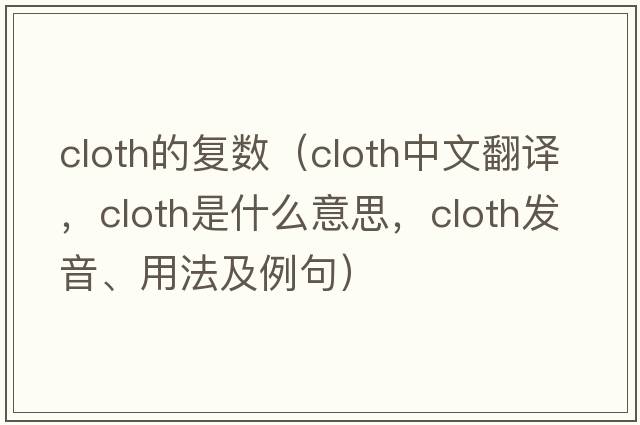 cloth的復數（cloth中文翻譯，cloth是什么意思，cloth發(fā)音、用法及例句）