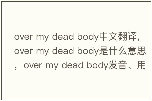 over my dead body中文翻譯，over my dead body是什么意思，over my dead body發(fā)音、用法及例句