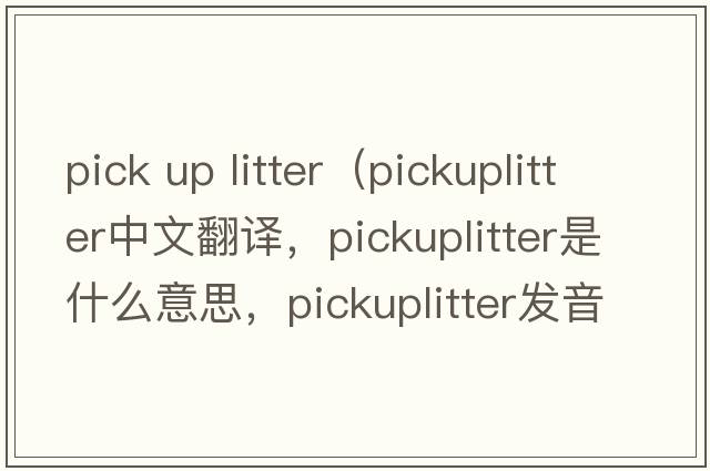 pick up litter（pickuplitter中文翻譯，pickuplitter是什么意思，pickuplitter發(fā)音、用法及例句）