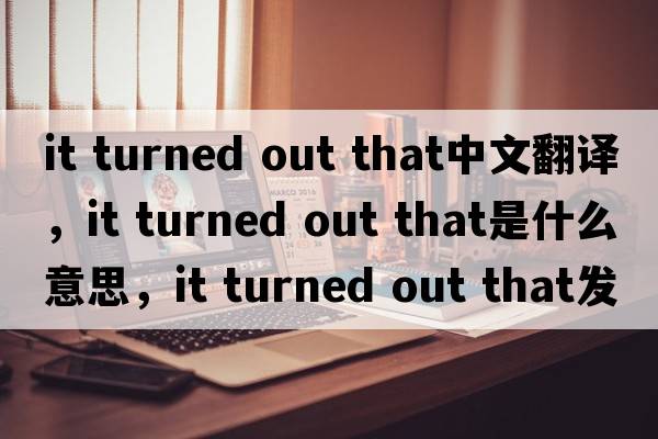 it turned out that中文翻譯，it turned out that是什么意思，it turned out that發(fā)音、用法及例句