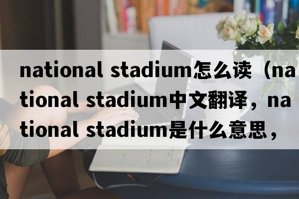 national stadium怎么讀（national stadium中文翻譯，national stadium是什么意思，national stadium發(fā)音、用法及例句）