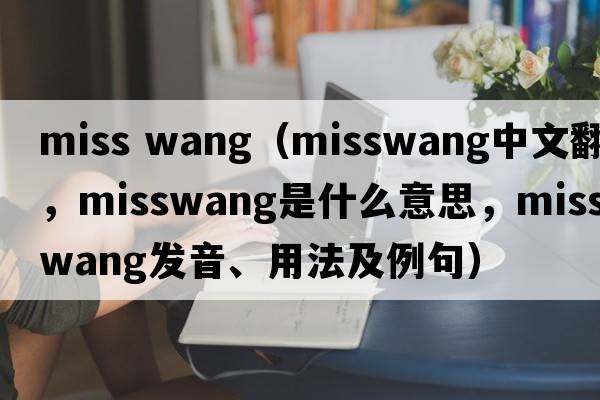 miss wang（misswang中文翻譯，misswang是什么意思，misswang發(fā)音、用法及例句）
