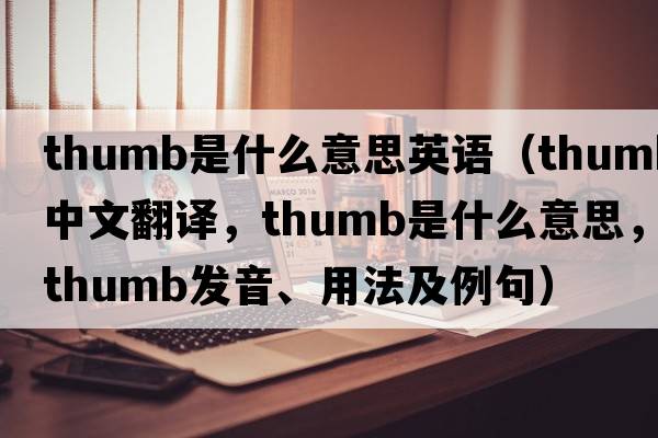 thumb是什么意思英語(yǔ)（thumb中文翻譯，thumb是什么意思，thumb發(fā)音、用法及例句）