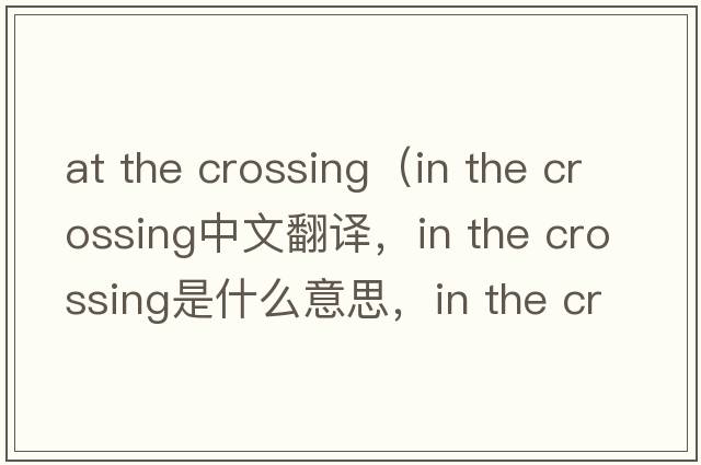 at the crossing（in the crossing中文翻譯，in the crossing是什么意思，in the crossing發(fā)音、用法及例句）