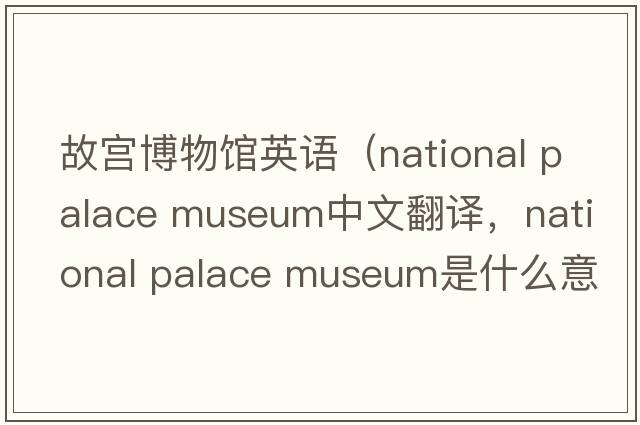 故宮博物館英語(yǔ)（national palace museum中文翻譯，national palace museum是什么意思，national palace museum發(fā)音、用法及例句）