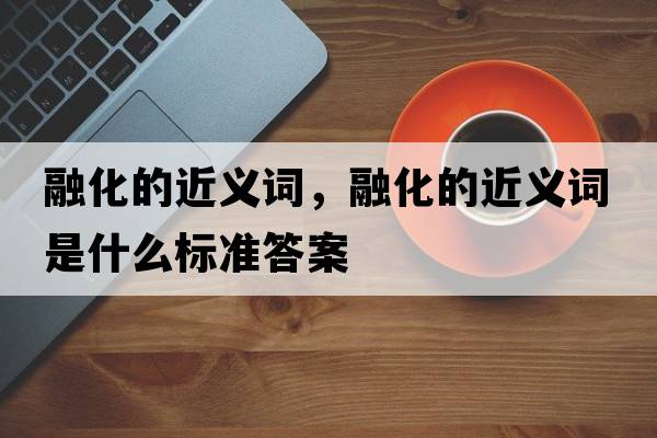 融化的近義詞，融化的近義詞是什么標準答案
