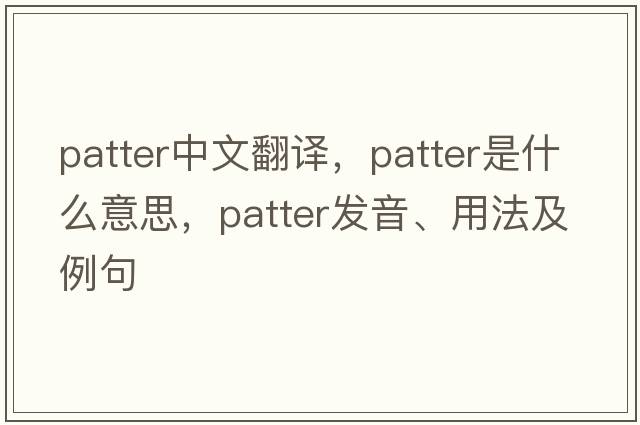 patter中文翻譯，patter是什么意思，patter發(fā)音、用法及例句