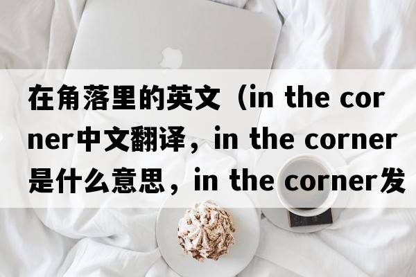 在角落里的英文（in the corner中文翻譯，in the corner是什么意思，in the corner發(fā)音、用法及例句）