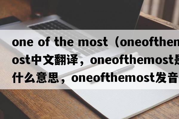 one of the most（oneofthemost中文翻譯，oneofthemost是什么意思，oneofthemost發(fā)音、用法及例句）