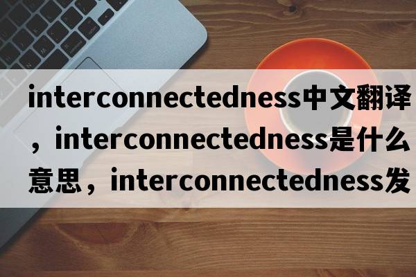interconnectedness中文翻譯，interconnectedness是什么意思，interconnectedness發(fā)音、用法及例句