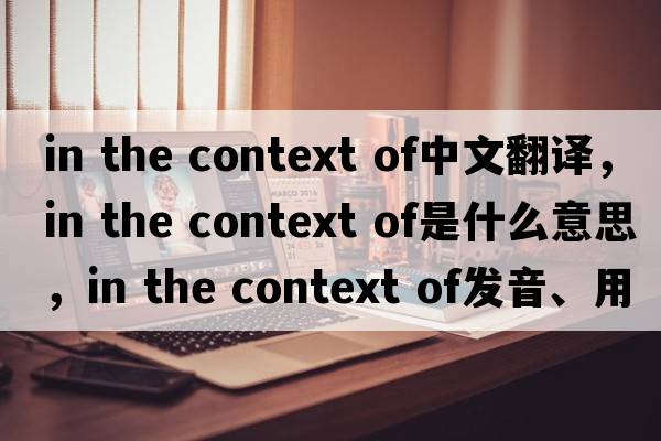 in the context of中文翻譯，in the context of是什么意思，in the context of發(fā)音、用法及例句