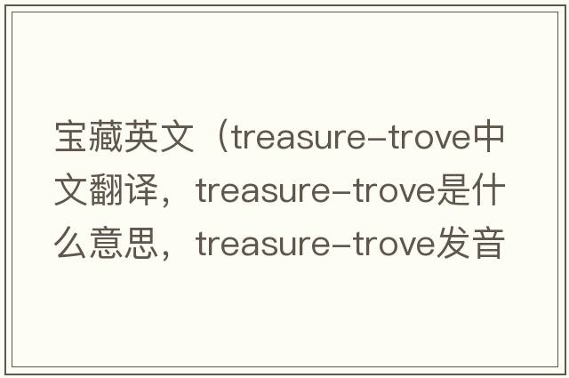 寶藏英文（treasure-trove中文翻譯，treasure-trove是什么意思，treasure-trove發(fā)音、用法及例句）