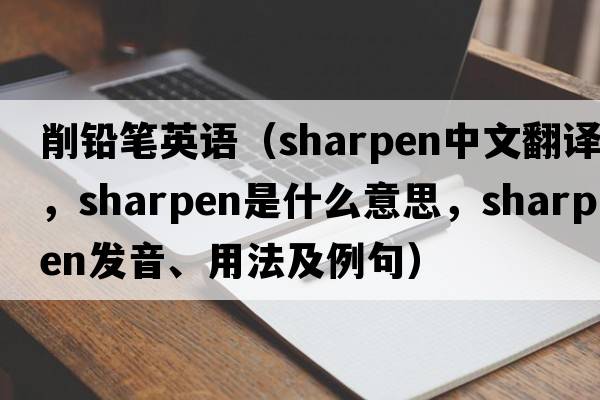 削鉛筆英語(yǔ)（sharpen中文翻譯，sharpen是什么意思，sharpen發(fā)音、用法及例句）