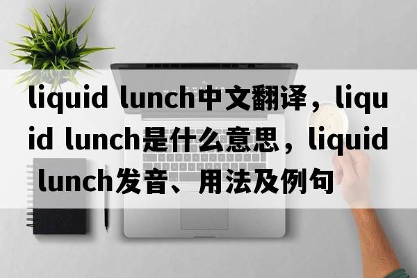 liquid lunch中文翻譯，liquid lunch是什么意思，liquid lunch發(fā)音、用法及例句