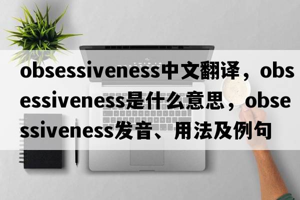 obsessiveness中文翻譯，obsessiveness是什么意思，obsessiveness發(fā)音、用法及例句