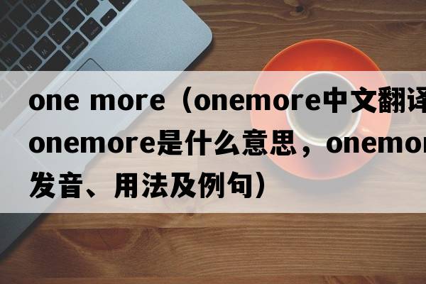 one more（onemore中文翻譯，onemore是什么意思，onemore發(fā)音、用法及例句）
