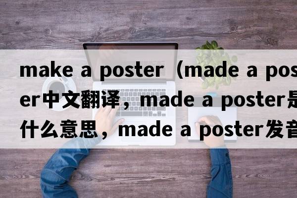 make a poster（made a poster中文翻譯，made a poster是什么意思，made a poster發(fā)音、用法及例句）