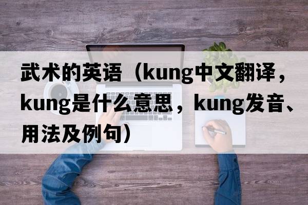 武術(shù)的英語(yǔ)（kung中文翻譯，kung是什么意思，kung發(fā)音、用法及例句）
