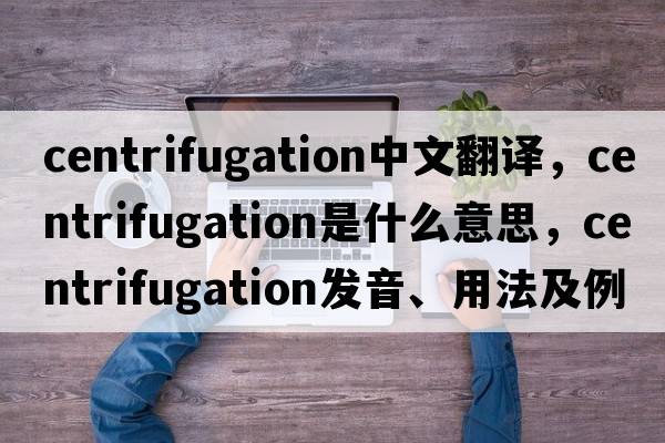 centrifugation中文翻譯，centrifugation是什么意思，centrifugation發(fā)音、用法及例句