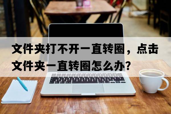 文件夾打不開(kāi)一直轉圈，點(diǎn)擊文件夾一直轉圈怎么辦？