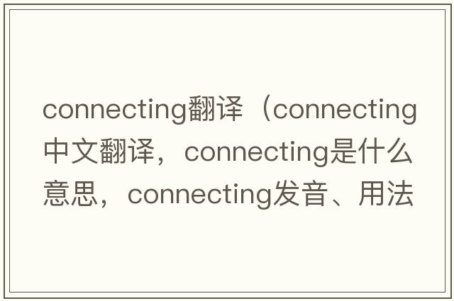 connecting翻譯（connecting中文翻譯，connecting是什么意思，connecting發(fā)音、用法及例句）