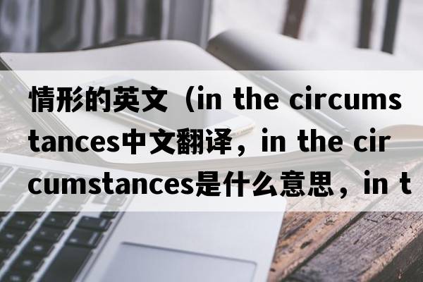情形的英文（in the circumstances中文翻譯，in the circumstances是什么意思，in the circumstances發(fā)音、用法及例句）