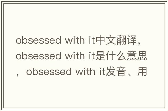 obsessed with it中文翻譯，obsessed with it是什么意思，obsessed with it發(fā)音、用法及例句
