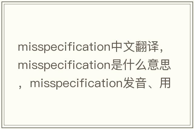 misspecification中文翻譯，misspecification是什么意思，misspecification發(fā)音、用法及例句