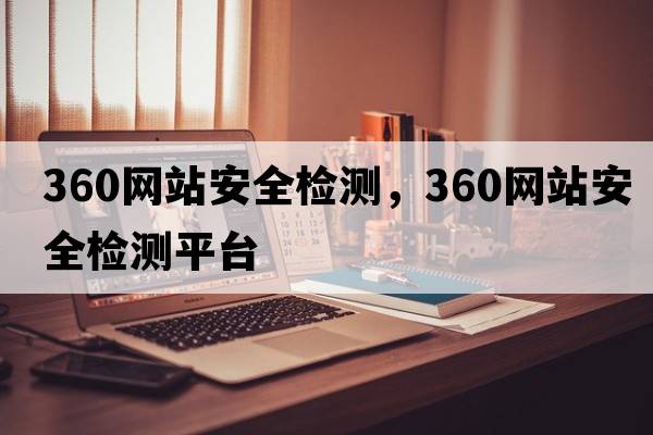 360網(wǎng)站安全檢測，360網(wǎng)站安全檢測平臺