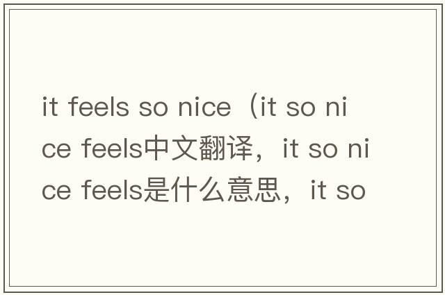 it feels so nice（it so nice feels中文翻譯，it so nice feels是什么意思，it so nice feels發(fā)音、用法及例句）