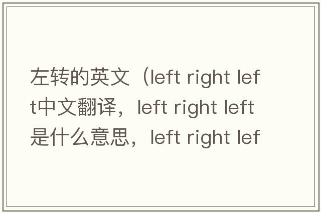 左轉的英文（left right left中文翻譯，left right left是什么意思，left right left發(fā)音、用法及例句）