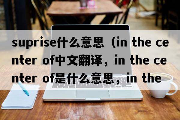 suprise什么意思（in the center of中文翻譯，in the center of是什么意思，in the center of發(fā)音、用法及例句）