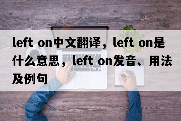 left on中文翻譯，left on是什么意思，left on發(fā)音、用法及例句
