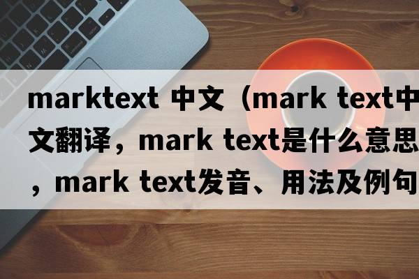 marktext 中文（mark text中文翻譯，mark text是什么意思，mark text發(fā)音、用法及例句）