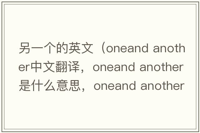 另一個(gè)的英文（oneand another中文翻譯，oneand another是什么意思，oneand another發(fā)音、用法及例句）