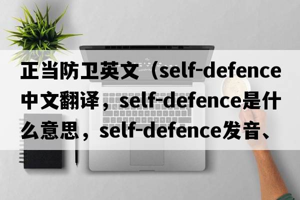 正當防衛英文（self-defence中文翻譯，self-defence是什么意思，self-defence發(fā)音、用法及例句）